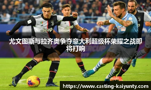 尤文图斯与拉齐奥争夺意大利超级杯荣耀之战即将打响